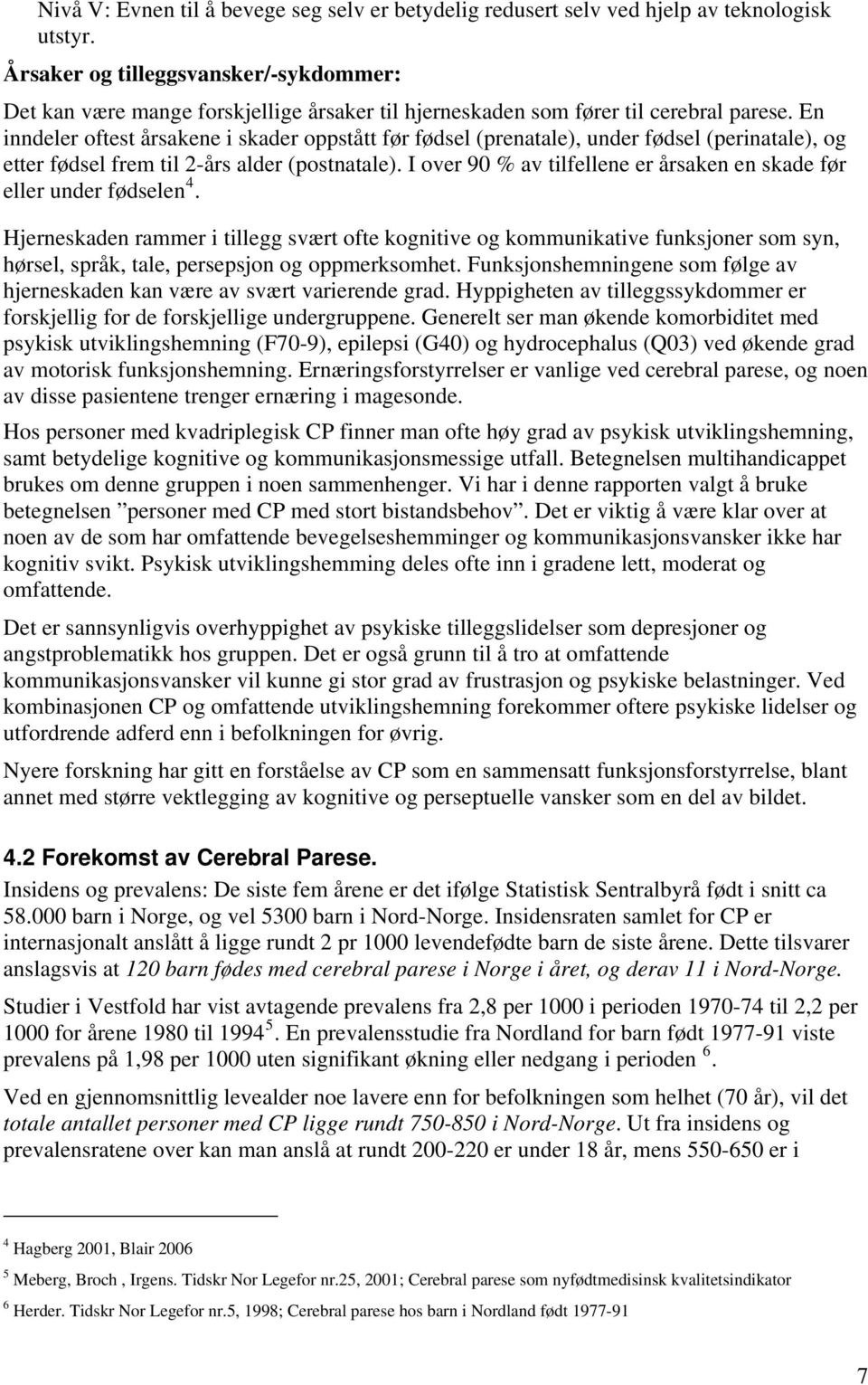 En inndeler oftest årsakene i skader oppstått før fødsel (prenatale), under fødsel (perinatale), og etter fødsel frem til 2-års alder (postnatale).