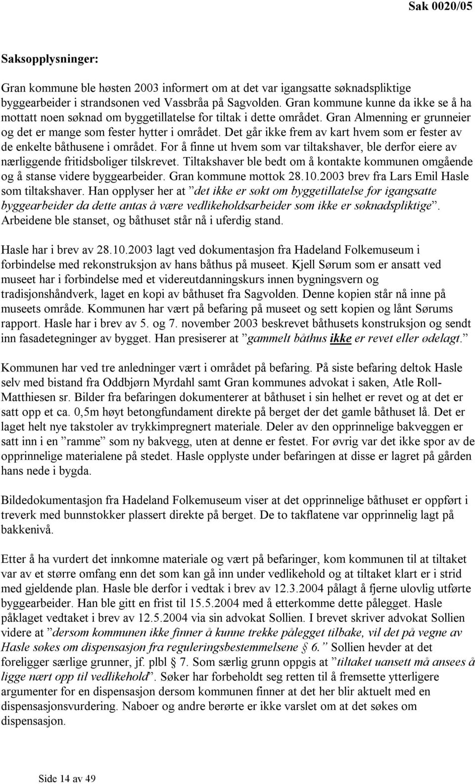 Det går ikke frem av kart hvem som er fester av de enkelte båthusene i området. For å finne ut hvem som var tiltakshaver, ble derfor eiere av nærliggende fritidsboliger tilskrevet.