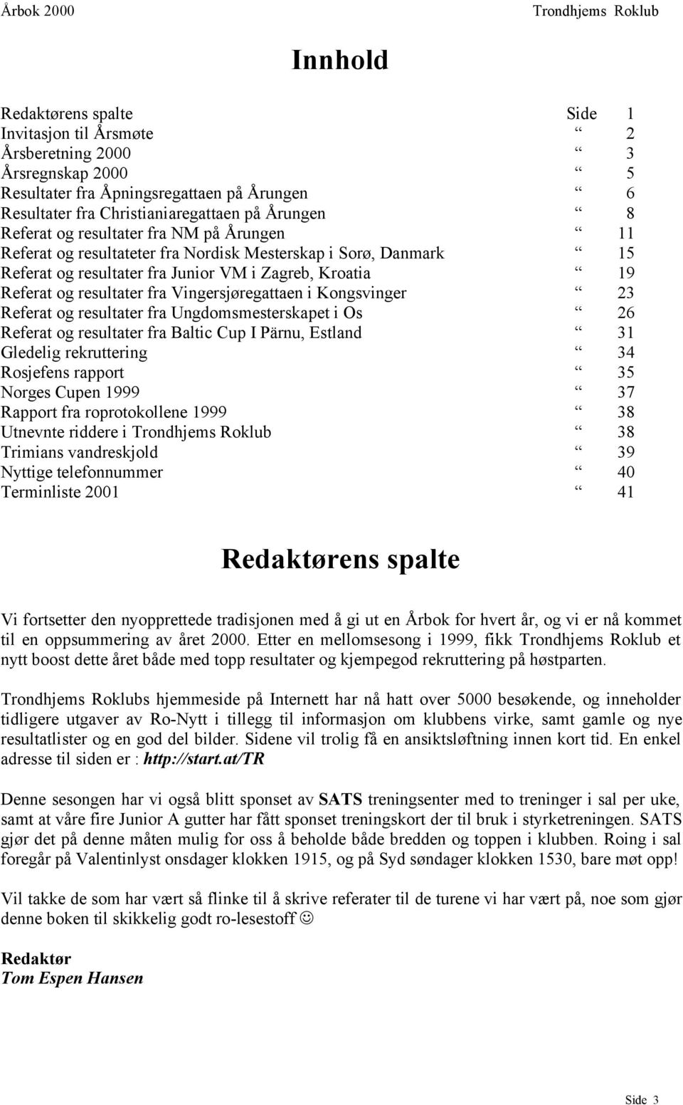 Referat og resultater fra Ungdomsmesterskapet i Os Referat og resultater fra Baltic Cup I Pärnu, Estland Gledelig rekruttering Rosjefens rapport Norges Cupen 1999 Rapport fra roprotokollene 1999