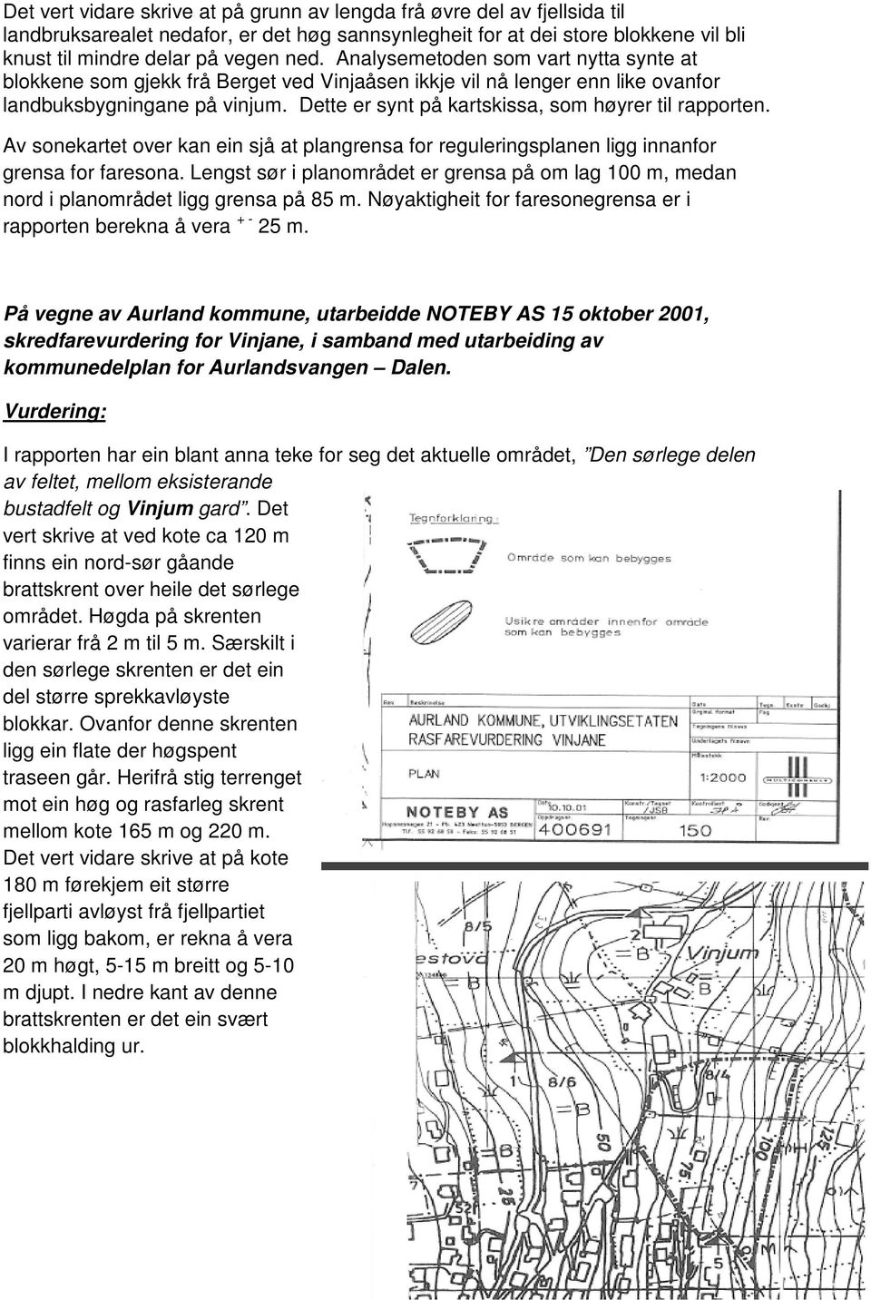 Dette er synt på kartskissa, som høyrer til rapporten. Av sonekartet over kan ein sjå at plangrensa for reguleringsplanen ligg innanfor grensa for faresona.