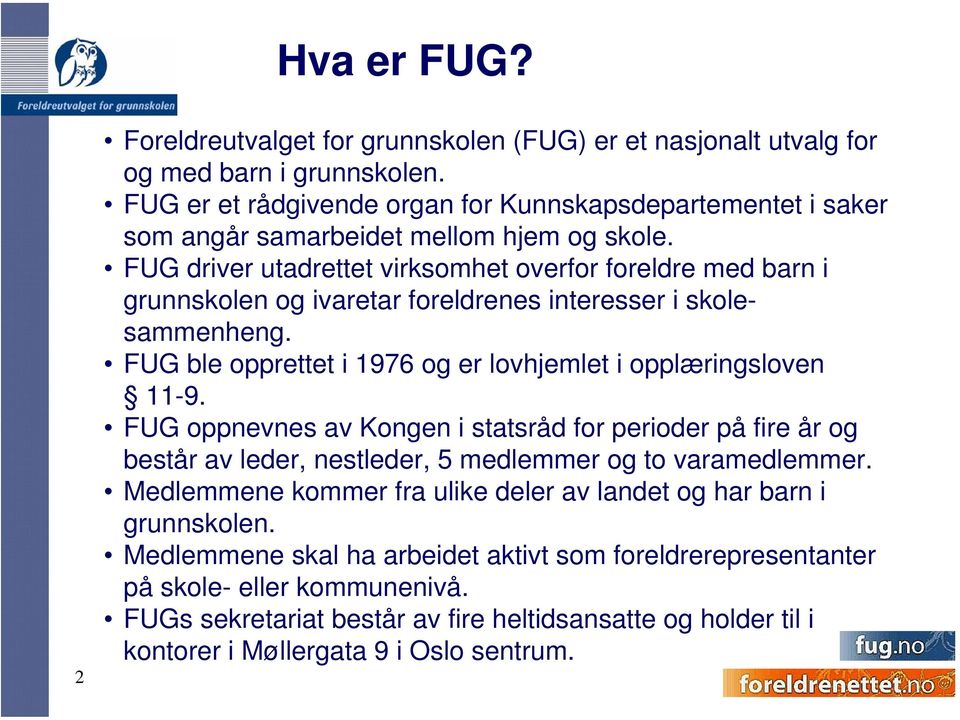 FUG driver utadrettet virksomhet overfor foreldre med barn i grunnskolen og ivaretar foreldrenes interesser i skolesammenheng. FUG ble opprettet i 1976 og er lovhjemlet i opplæringsloven 11-9.