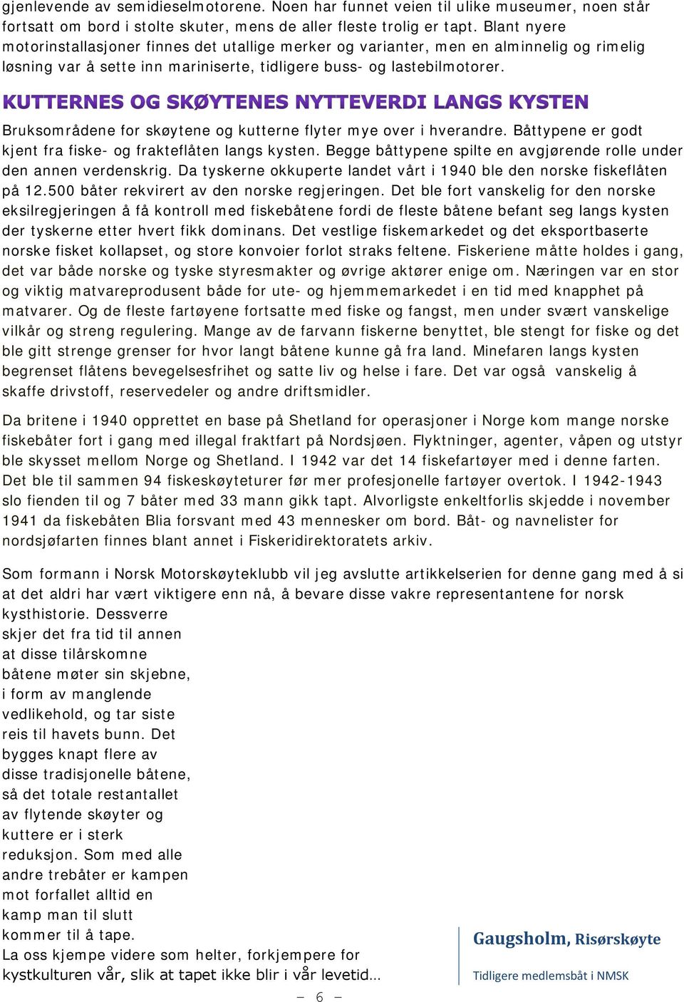 Bruksområdene for skøytene og kutterne flyter mye over i hverandre. Båttypene er godt kjent fra fiske- og frakteflåten langs kysten.