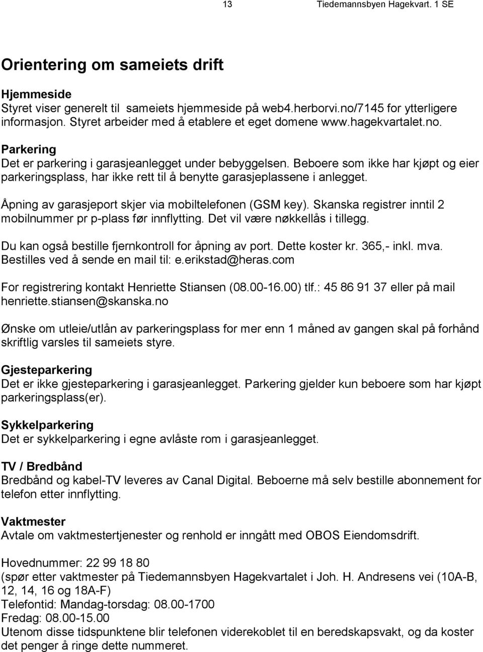 Beboere som ikke har kjøpt og eier parkeringsplass, har ikke rett til å benytte garasjeplassene i anlegget. Åpning av garasjeport skjer via mobiltelefonen (GSM key).