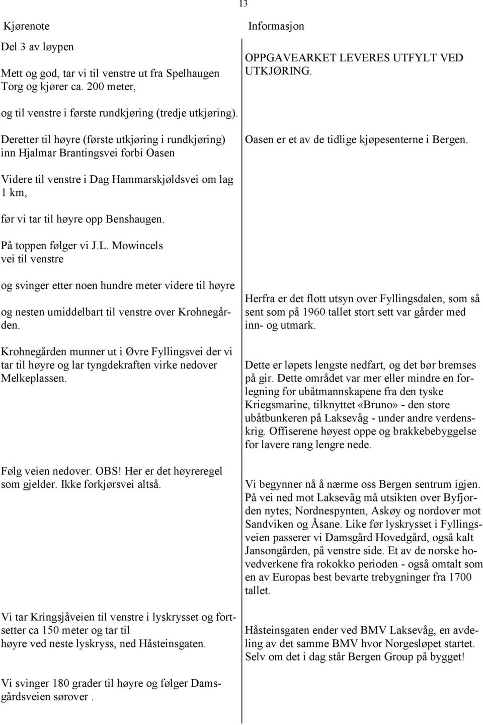 Videre til venstre i Dag Hammarskjøldsvei om lag 1 km, før vi tar til høyre opp Benshaugen. På toppen følger vi J.L.