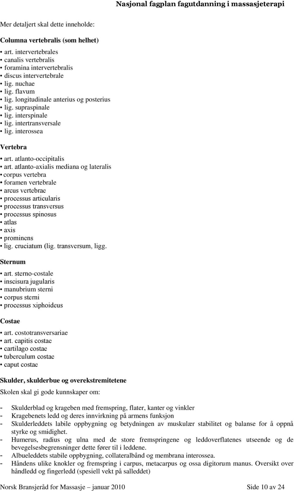 atlanto-axialis mediana og lateralis corpus vertebra foramen vertebrale arcus vertebrae processus articularis processus transversus processus spinosus atlas axis prominens lig. cruciatum (lig.