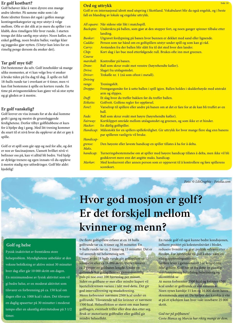 Noen køller, en enkel golfbag, noen brukte baller, vanlige klær og joggesko gjør nytten. (Utstyr kan leies for en rimelig penge dersom du ønsker det). Tar golf mye tid? Det bestemmer du selv.