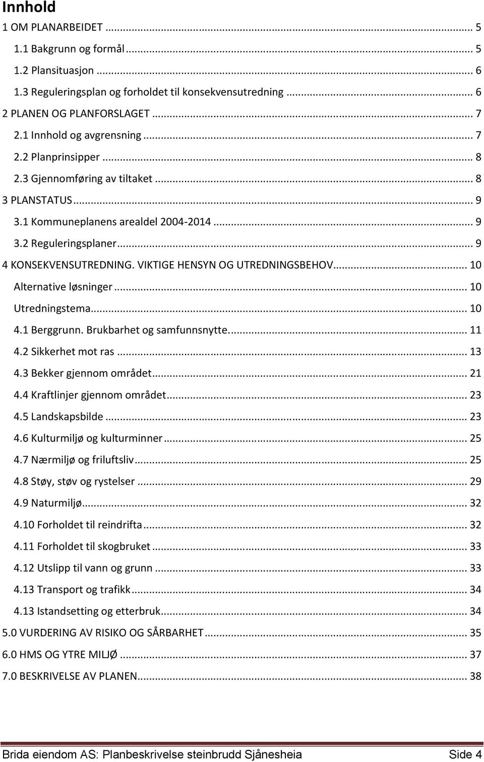 VIKTIGE HENSYN OG UTREDNINGSBEHOV... 10 Alternative løsninger... 10 Utredningstema... 10 4.1 Berggrunn. Brukbarhet og samfunnsnytte... 11 4.2 Sikkerhet mot ras... 13 4.3 Bekker gjennom området... 21 4.