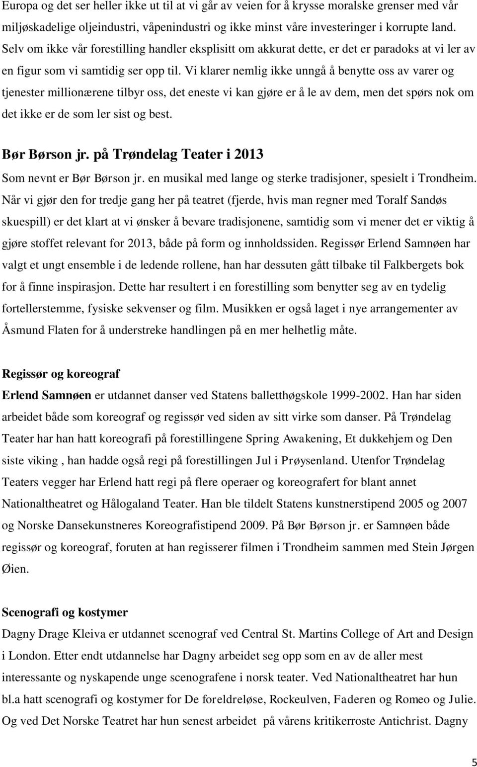 Vi klarer nemlig ikke unngå å benytte oss av varer og tjenester millionærene tilbyr oss, det eneste vi kan gjøre er å le av dem, men det spørs nok om det ikke er de som ler sist og best.