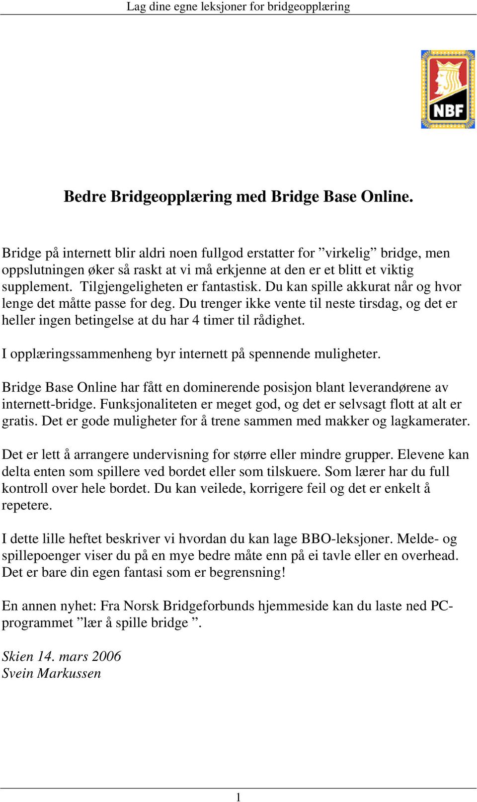 Du kan spille akkurat når og hvor lenge det måtte passe for deg. Du trenger ikke vente til neste tirsdag, og det er heller ingen betingelse at du har 4 timer til rådighet.