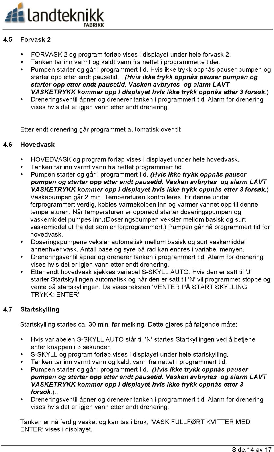 Vasken avbrytes og alarm LAVT VASKETRYKK kommer opp i displayet hvis ikke trykk oppnås etter 3 forsøk.) Dreneringsventil åpner og drenerer tanken i programmert tid.