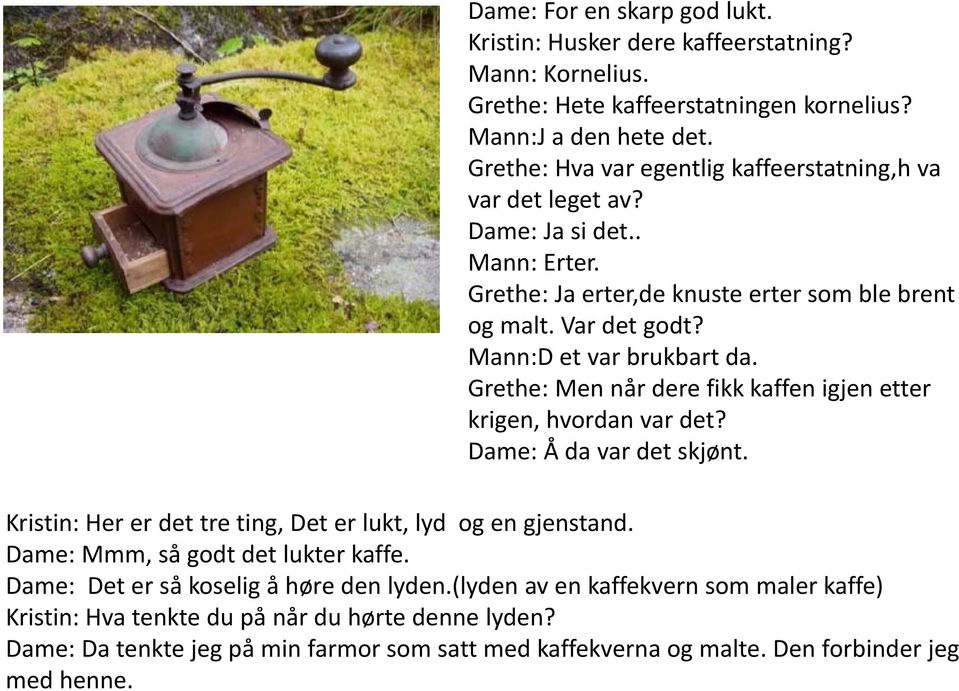 Grethe: Men når dere fikk kaffen igjen etter krigen, hvordan var det? Dame: Å da var det skjønt. Kristin: Her er det tre ting, Det er lukt, lyd og en gjenstand.