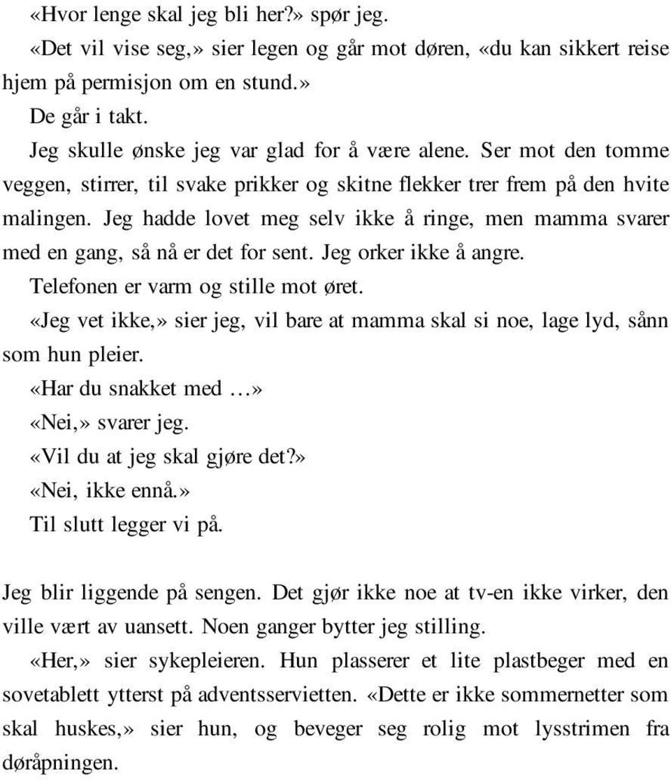 Jeg hadde lovet meg selv ikke å ringe, men mamma svarer med en gang, så nå er det for sent. Jeg orker ikke å angre. Telefonen er varm og stille mot øret.