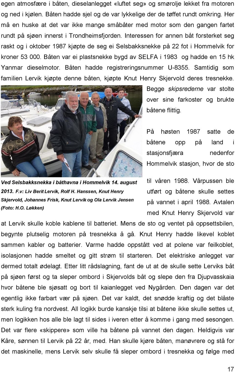 Interessen for annen båt forsterket seg raskt og i oktober 1987 kjøpte de seg ei Selsbakksnekke på 22 fot i Hommelvik for kroner 53 000.