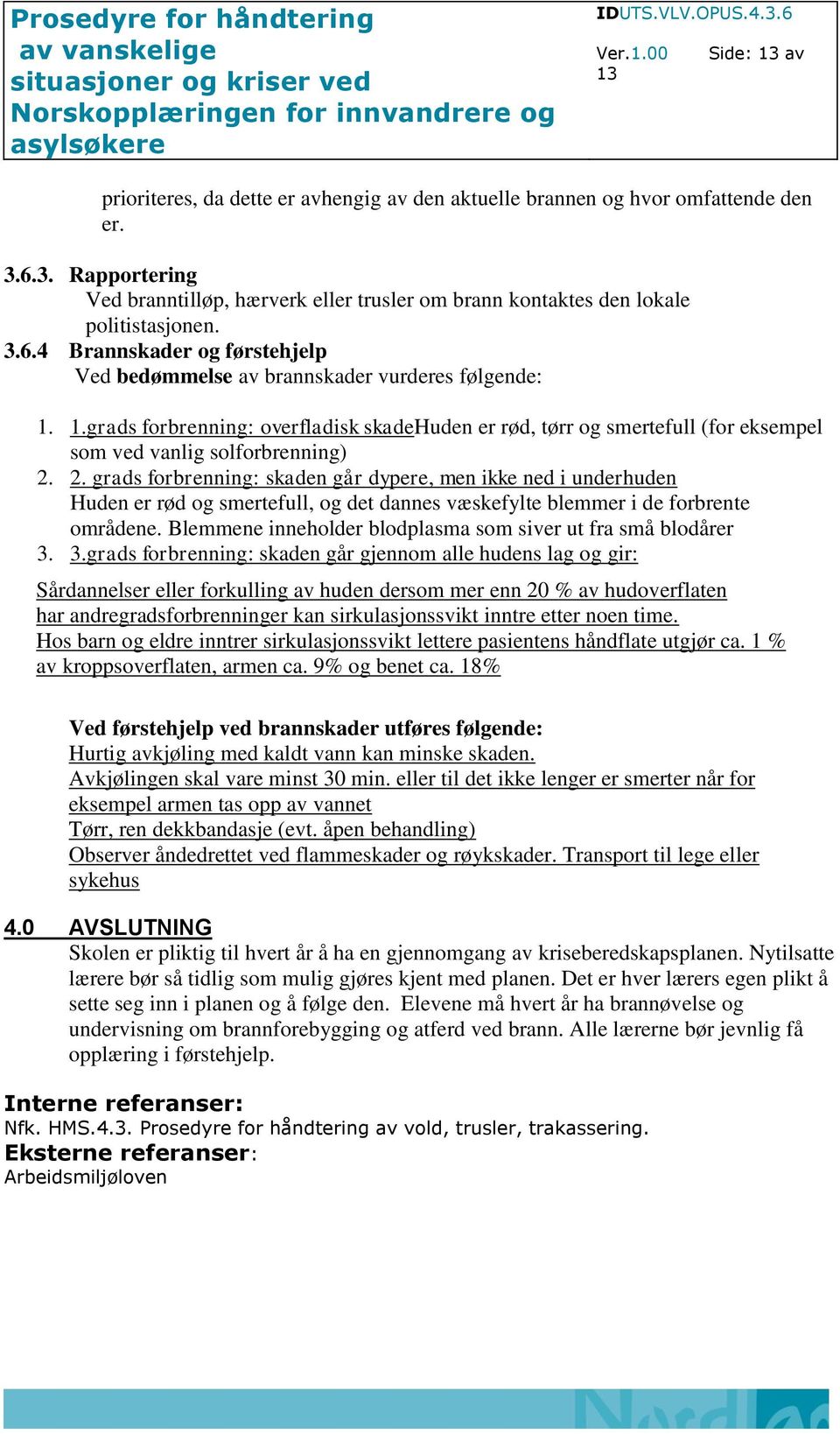 2. grads forbrenning: skaden går dypere, men ikke ned i underhuden Huden er rød og smertefull, og det dannes væskefylte blemmer i de forbrente områdene.