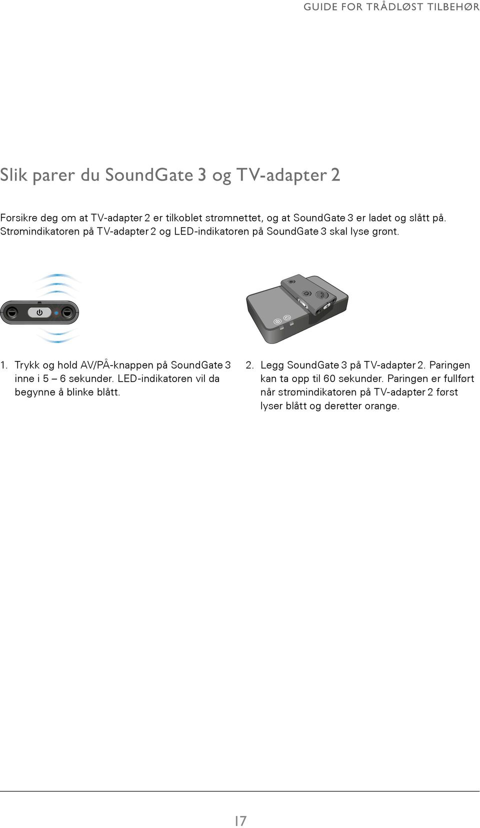 Trykk og hold AV/PÅ-knappen på SoundGate 3 inne i 5 6 sekunder. LED-indikatoren vil da 47 begynne å blinke blått. 2. Legg SoundGate 3 på TV-adapter 2.