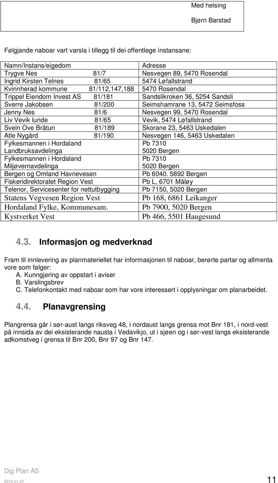 Nesvegen 99, 5470 Rosendal Liv Vevik lunde 81/65 Vevik, 5474 Løfallstrand Svein Ove Bråtun 81/189 Skorane 23, 5463 Uskedalen Atle Nygård 81/190 Nesvegen 146, 5463 Uskedalen Fylkesmannen i Hordaland