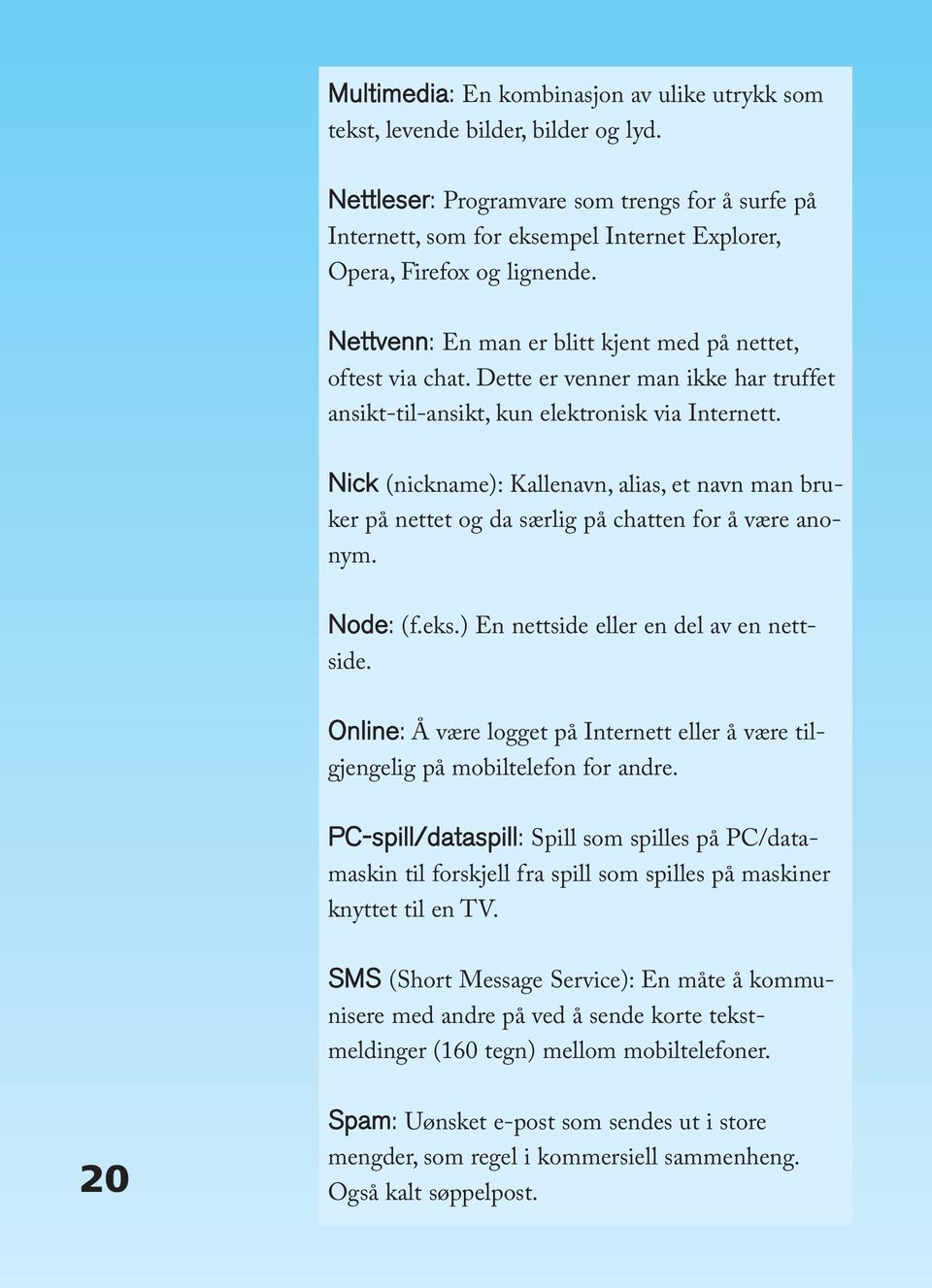 Dette er venner man ikke har truffet ansikt-til-ansikt, kun elektronisk via Internett. Nick (nickname): Kallenavn, alias, et navn man bruker på nettet og da særlig på chatten for å være anonym.