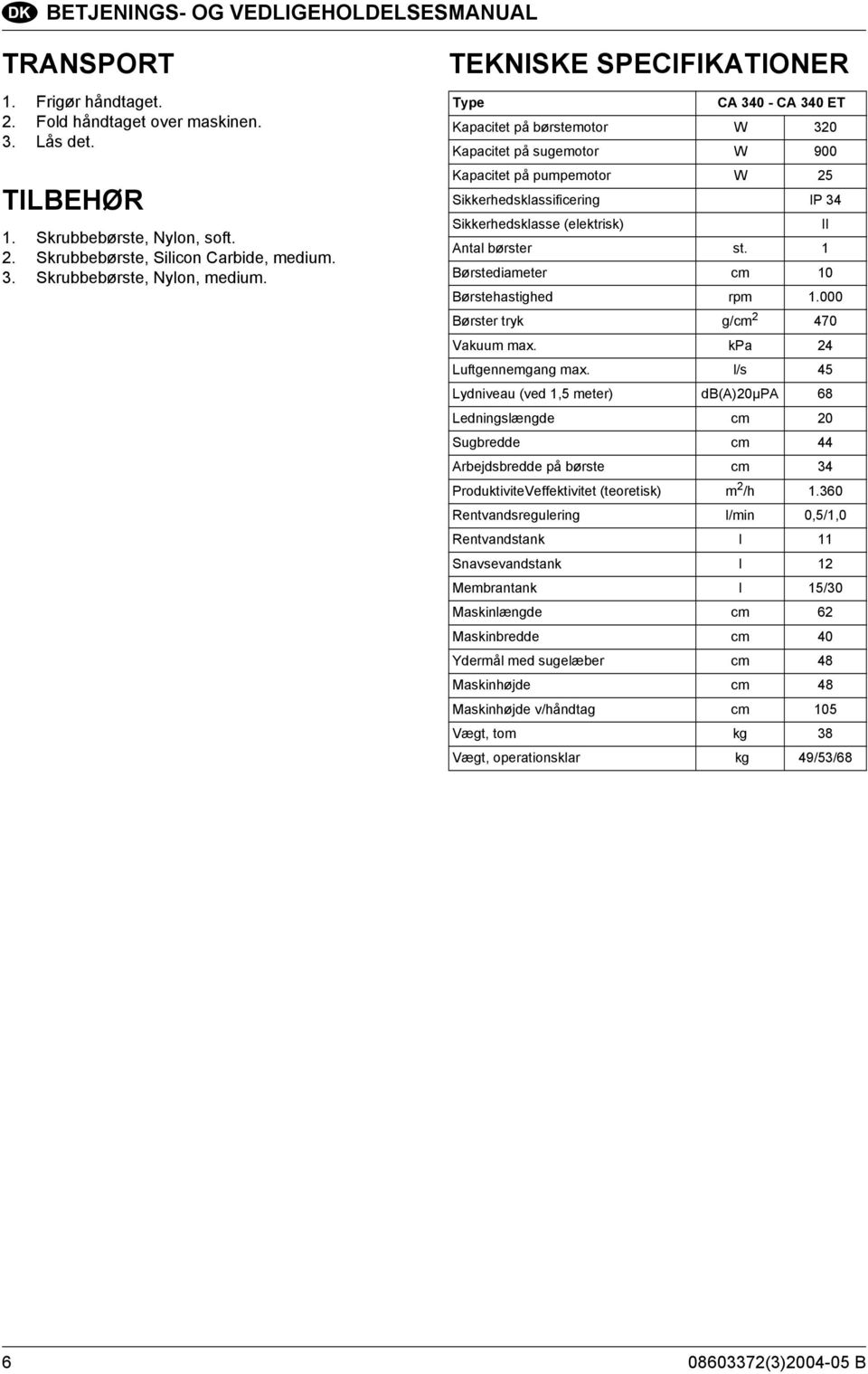 II Antal børster st. 1 Børstediameter cm 10 Børstehastighed rpm 1.000 Børster tryk g/cm 2 470 Vakuum max. kpa 24 Luftgennemgang max.