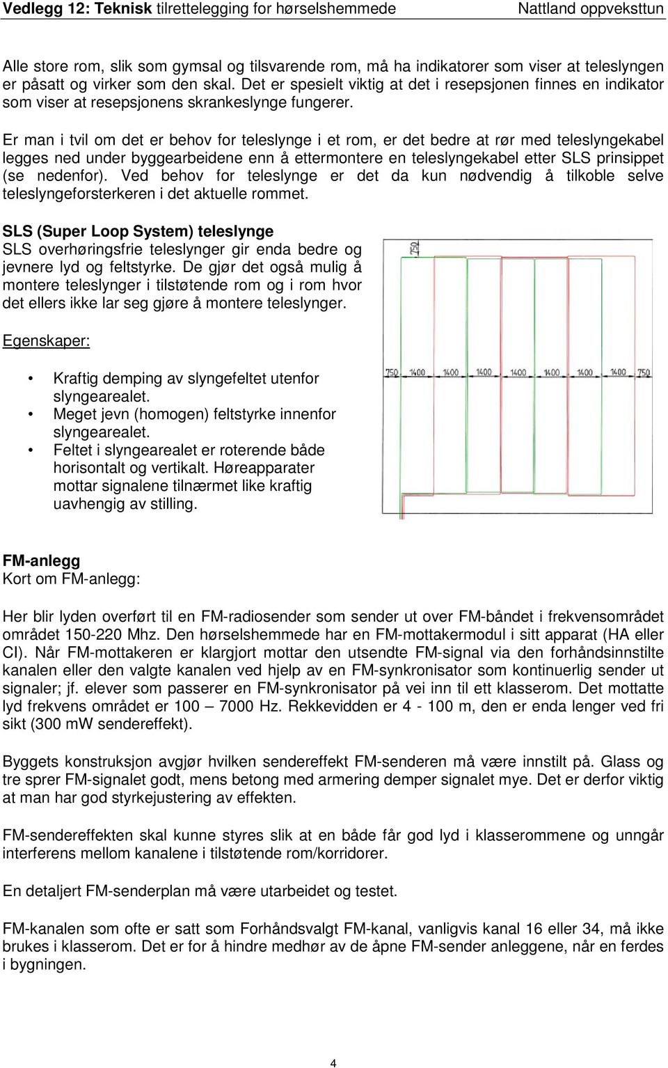 Er man i tvil om det er behov for teleslynge i et rom, er det bedre at rør med teleslyngekabel legges ned under byggearbeidene enn å ettermontere en teleslyngekabel etter SLS prinsippet (se nedenfor).