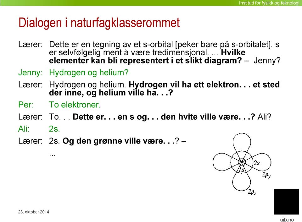 Jenny: Hydrogen og helium? Lærer: Hydrogen og helium. Hydrogen vil ha ett elektron... et sted der inne, og helium ville ha.