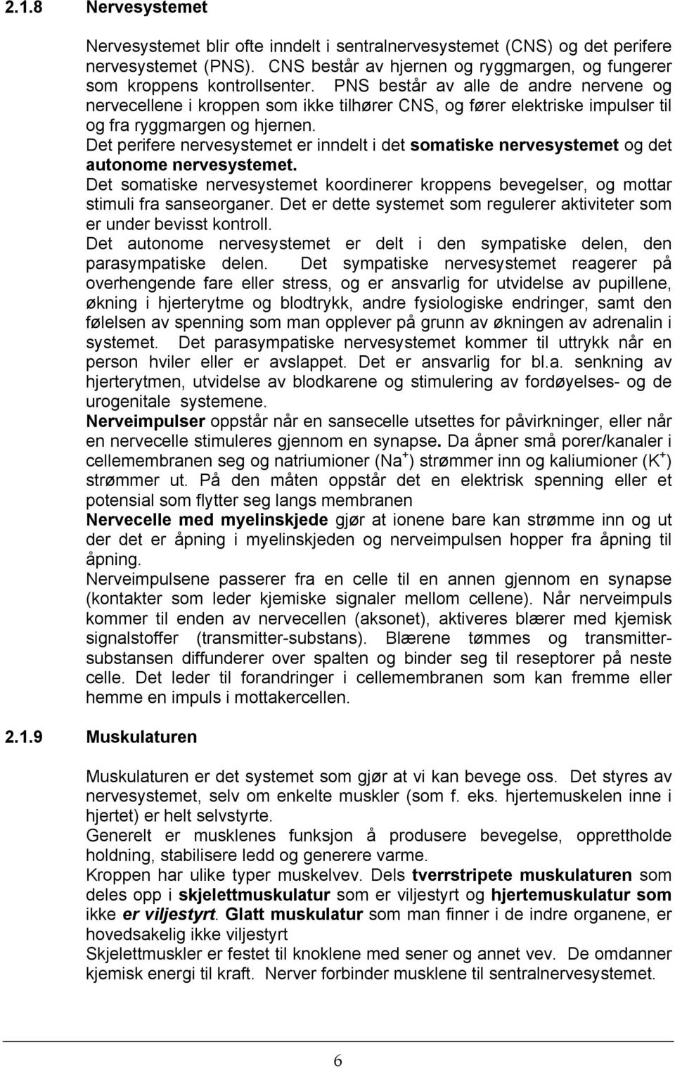 Det perifere nervesystemet er inndelt i det somatiske nervesystemet og det autonome nervesystemet. Det somatiske nervesystemet koordinerer kroppens bevegelser, og mottar stimuli fra sanseorganer.