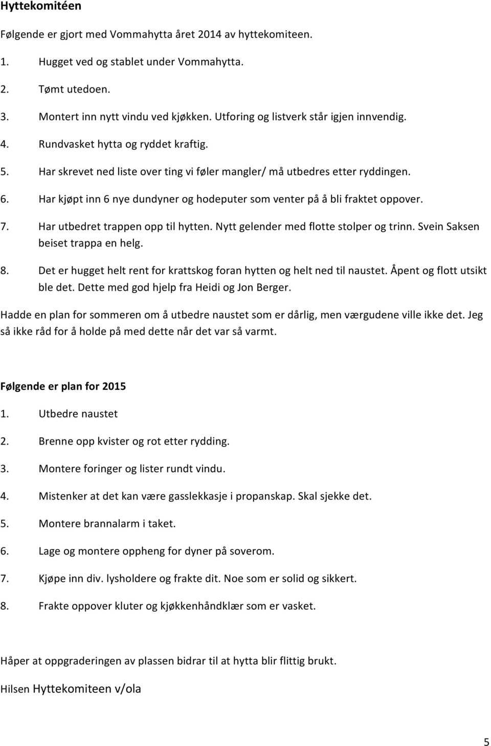 Har kjøpt inn 6 nye dundyner og hodeputer som venter på å bli fraktet oppover. 7. Har utbedret trappen opp til hytten. Nytt gelender med flotte stolper og trinn. Svein Saksen beiset trappa en helg. 8.