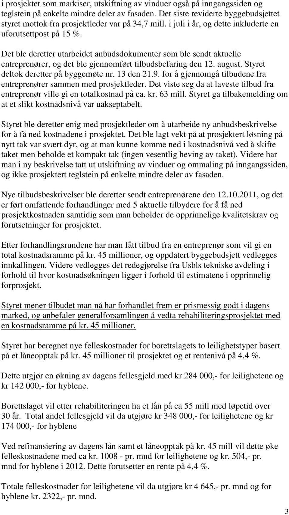 Det ble deretter utarbeidet anbudsdokumenter som ble sendt aktuelle entreprenører, og det ble gjennomført tilbudsbefaring den 12. august. Styret deltok deretter på byggemøte nr. 13 den 21.9.