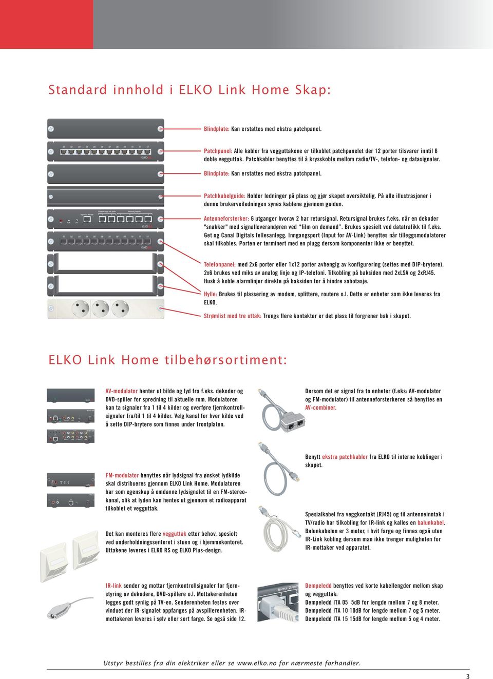 Blindplate: Kan erstattes med ekstra patchpanel. Patchkabelguide: Holder ledninger på plass og gjør skapet oversiktelig. På alle illustrasjoner i denne brukerveiledningen synes kablene gjennom guiden.