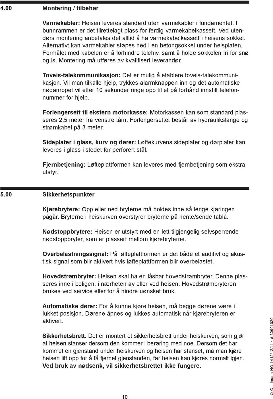 Formålet med kabelen er å forhindre telehiv, samt å holde sokkelen fri for snø og is. Montering må utføres av kvalifisert leverandør.