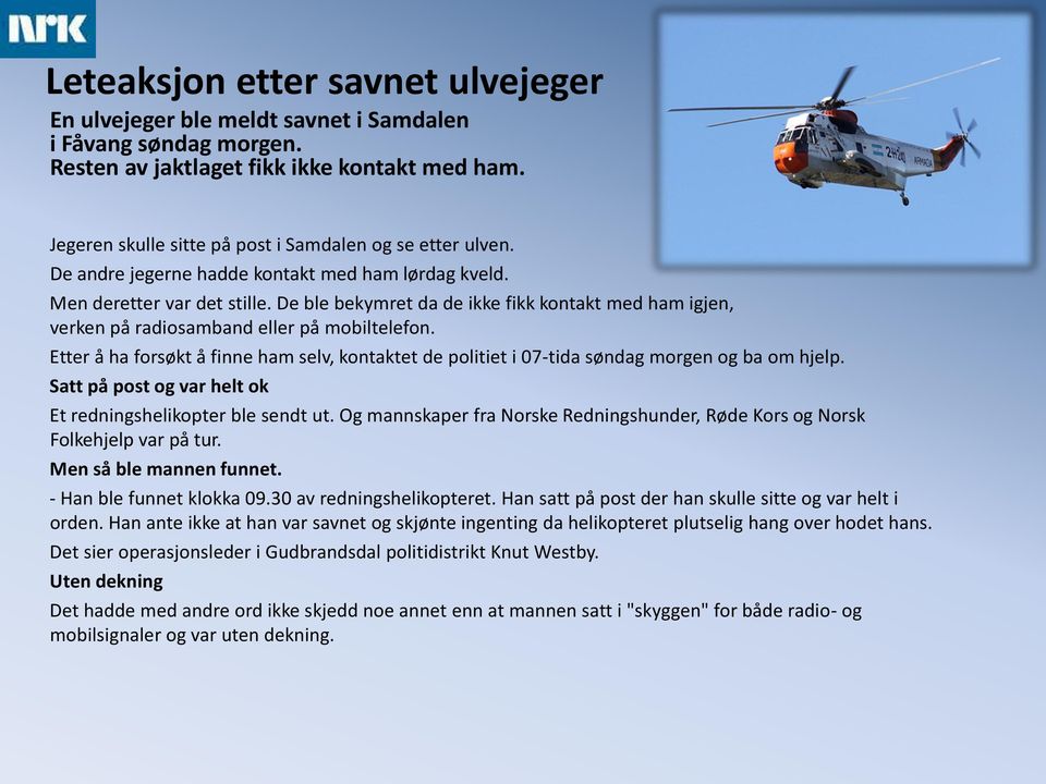 De ble bekymret da de ikke fikk kontakt med ham igjen, verken på radiosamband eller på mobiltelefon. Etter å ha forsøkt å finne ham selv, kontaktet de politiet i 07-tida søndag morgen og ba om hjelp.