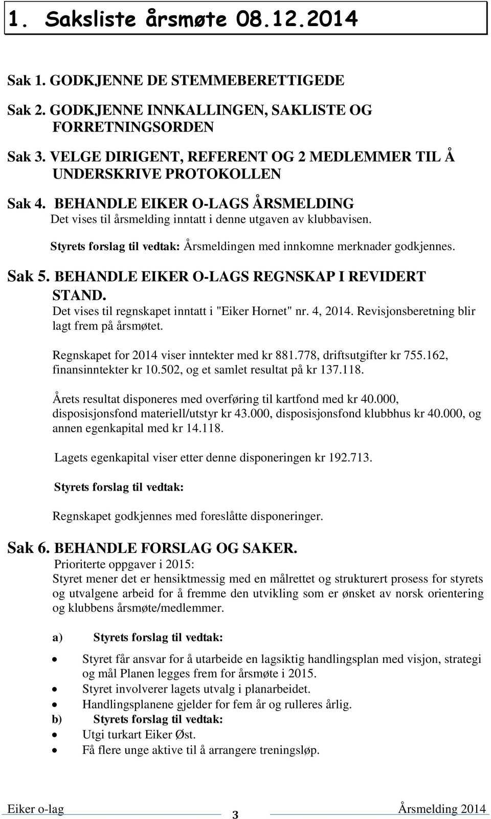 Styrets forslag til vedtak: Årsmeldingen med innkomne merknader godkjennes. Sak 5. BEHANDLE EIKER O-LAGS REGNSKAP I REVIDERT STAND. Det vises til regnskapet inntatt i "Eiker Hornet" nr. 4, 2014.