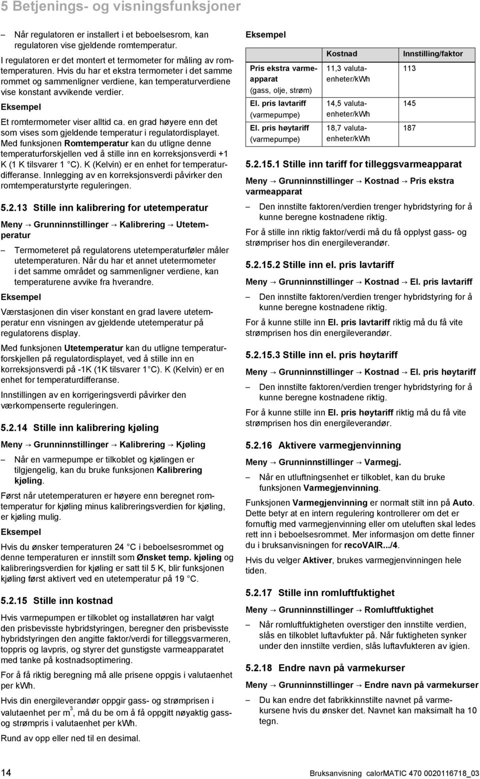 Hvis du har et ekstra termometer i det samme rommet og sammenligner verdiene, kan temperaturverdiene vise konstant avvikende verdier. Eksempel Et romtermometer viser alltid ca.