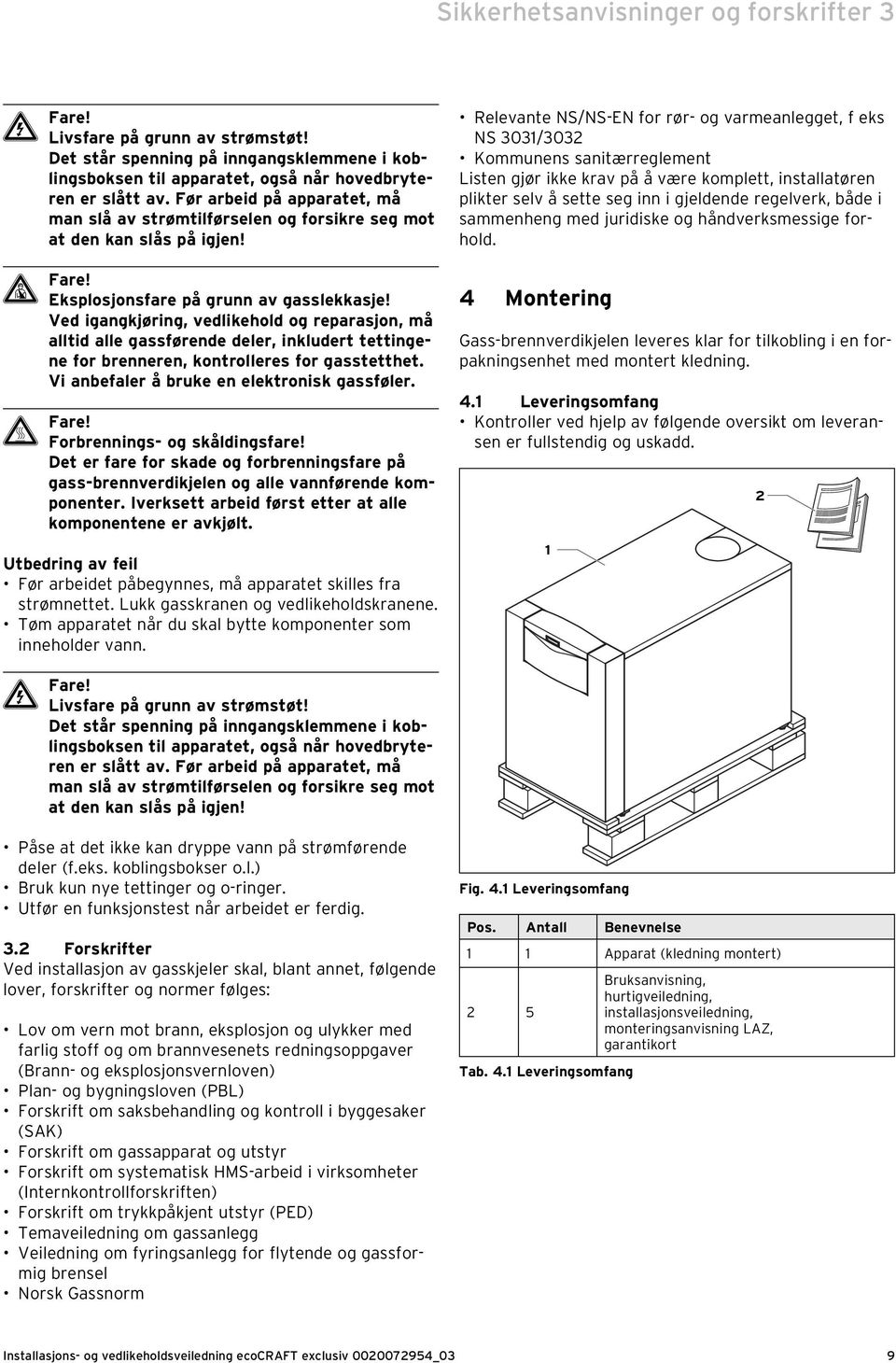 Ved igangkjøring, vedlikehold og reparasjon, må alltid alle gassførende deler, inkludert tettingene for brenneren, kontrolleres for gasstetthet. Vi anbefaler å bruke en elektronisk gassføler. H Fare!