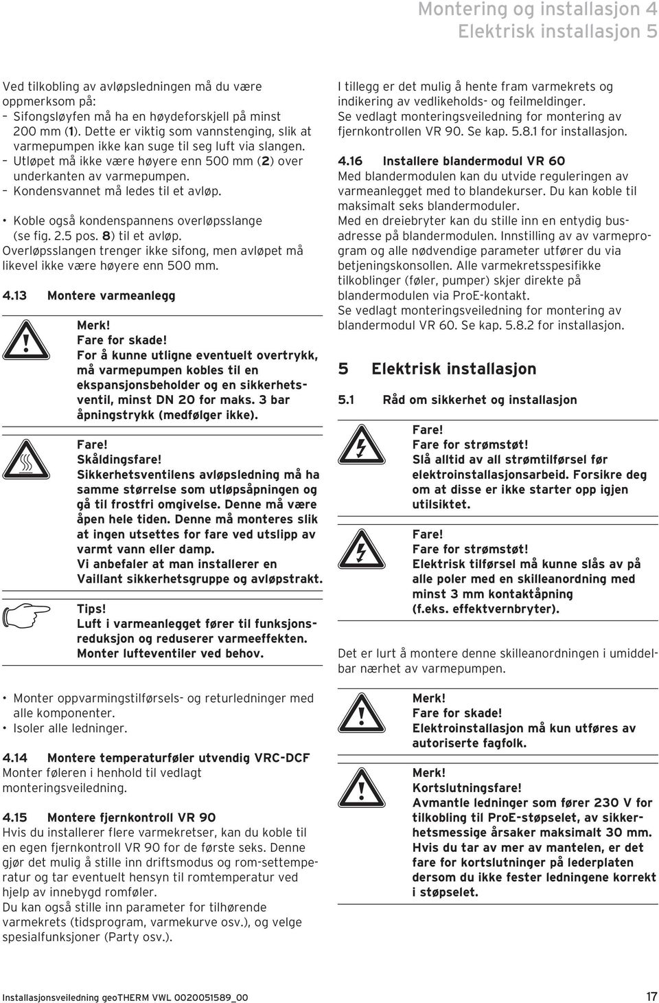 Kondensvannet må ledes til et avløp. Koble også kondenspannens overløpsslange (se fig. 2.5 pos. 8) til et avløp.