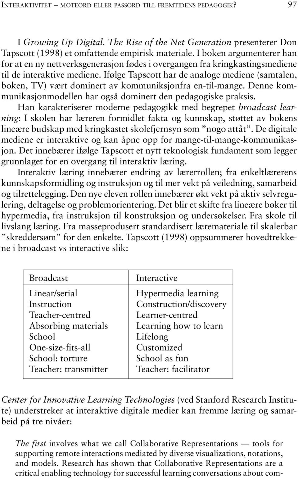 Ifølge Tapscott har de analoge mediene (samtalen, boken, TV) vært dominert av kommuniksjonfra en-til-mange. Denne kommunikasjonmodellen har også dominert den pedagogiske praksis.