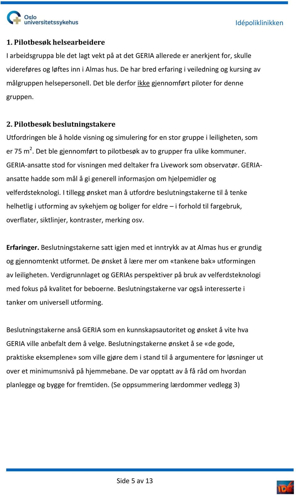 Pilotbesøk beslutningstakere Utfordringen ble å holde visning og simulering for en stor gruppe i leiligheten, som er 75 m 2. Det ble gjennomført to pilotbesøk av to grupper fra ulike kommuner.