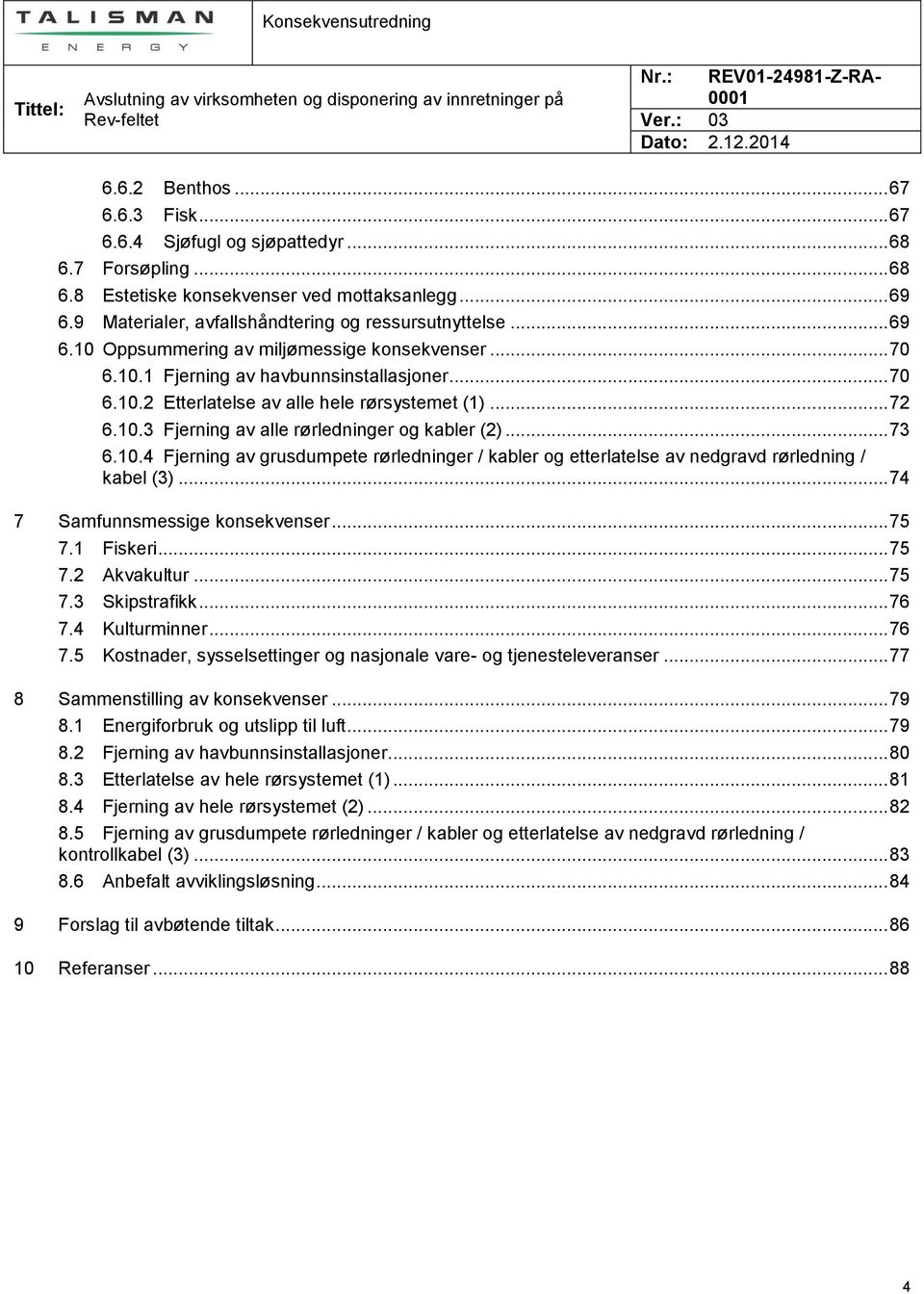 .. 73 6.10.4 Fjerning av grusdumpete rørledninger / kabler og etterlatelse av nedgravd rørledning / kabel (3)... 74 7 Samfunnsmessige konsekvenser... 75 7.1 Fiskeri... 75 7.2 Akvakultur... 75 7.3 Skipstrafikk.