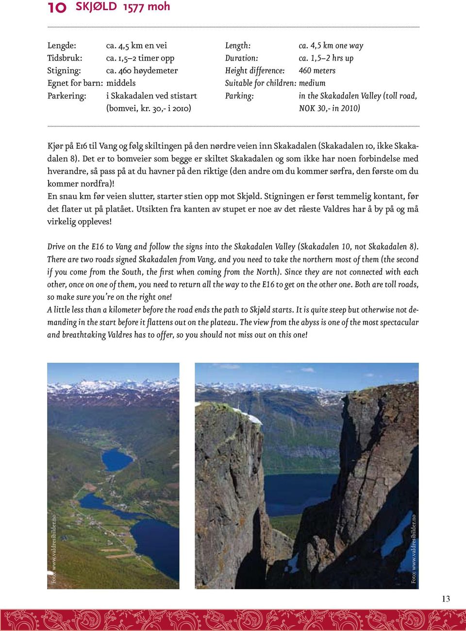 30,- i 2010) in the Skakadalen Valley (toll road, NOK 30,- in 2010) Kjør på E16 til Vang og følg skiltingen på den nørdre veien inn Skakadalen (Skakadalen 10, ikke Skakadalen 8).