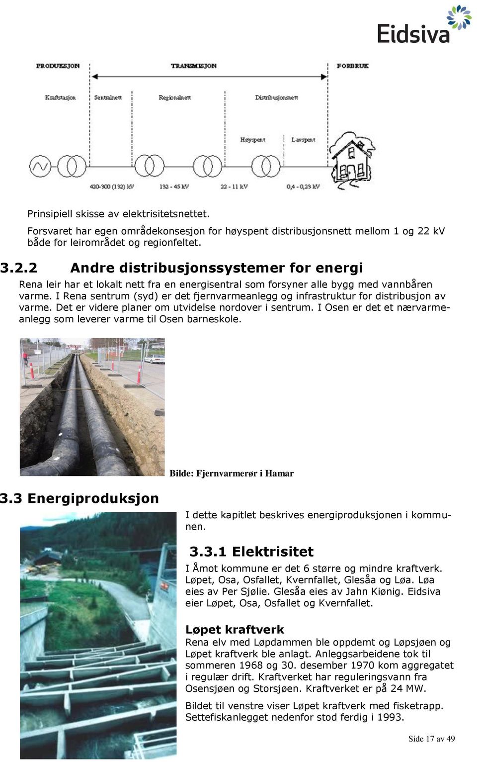 I Rena sentrum (syd) er det fjernvarmeanlegg og infrastruktur for distribusjon av varme. Det er videre planer om utvidelse nordover i sentrum.