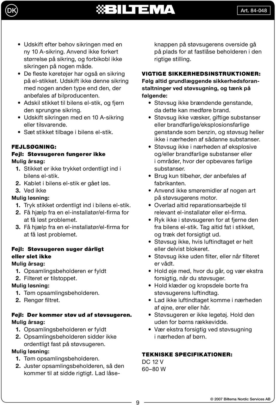 Udskift sikringen med en 10 A-sikring eller tilsvarende. Sæt stikket tilbage i bilens el-stik. FEJLSØGNING: Fejl: Støvsugeren fungerer ikke 1. Stikket er ikke trykket ordentligt ind i bilens el-stik.