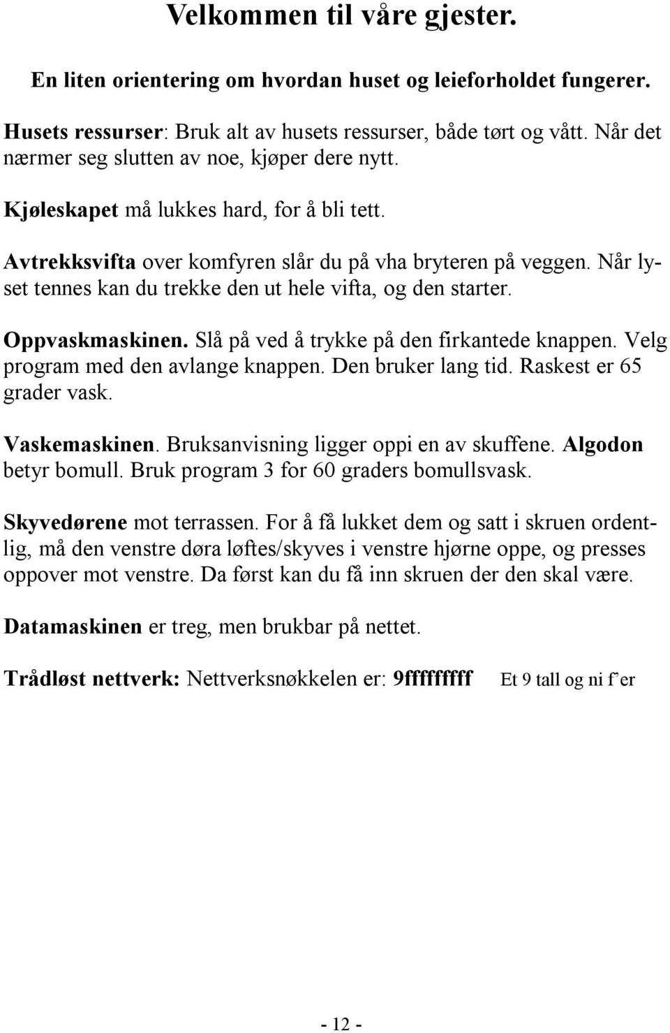 Når lyset tennes kan du trekke den ut hele vifta, og den starter. Oppvaskmaskinen. Slå på ved å trykke på den firkantede knappen. Velg program med den avlange knappen. Den bruker lang tid.