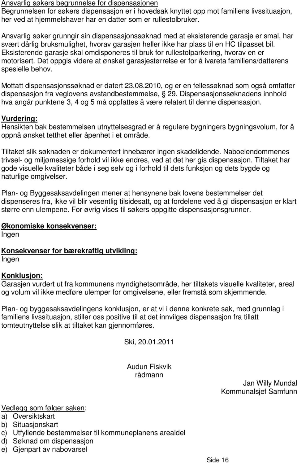 Eksisterende garasje skal omdisponeres til bruk for rullestolparkering, hvorav en er motorisert. Det oppgis videre at ønsket garasjestørrelse er for å ivareta familiens/datterens spesielle behov.