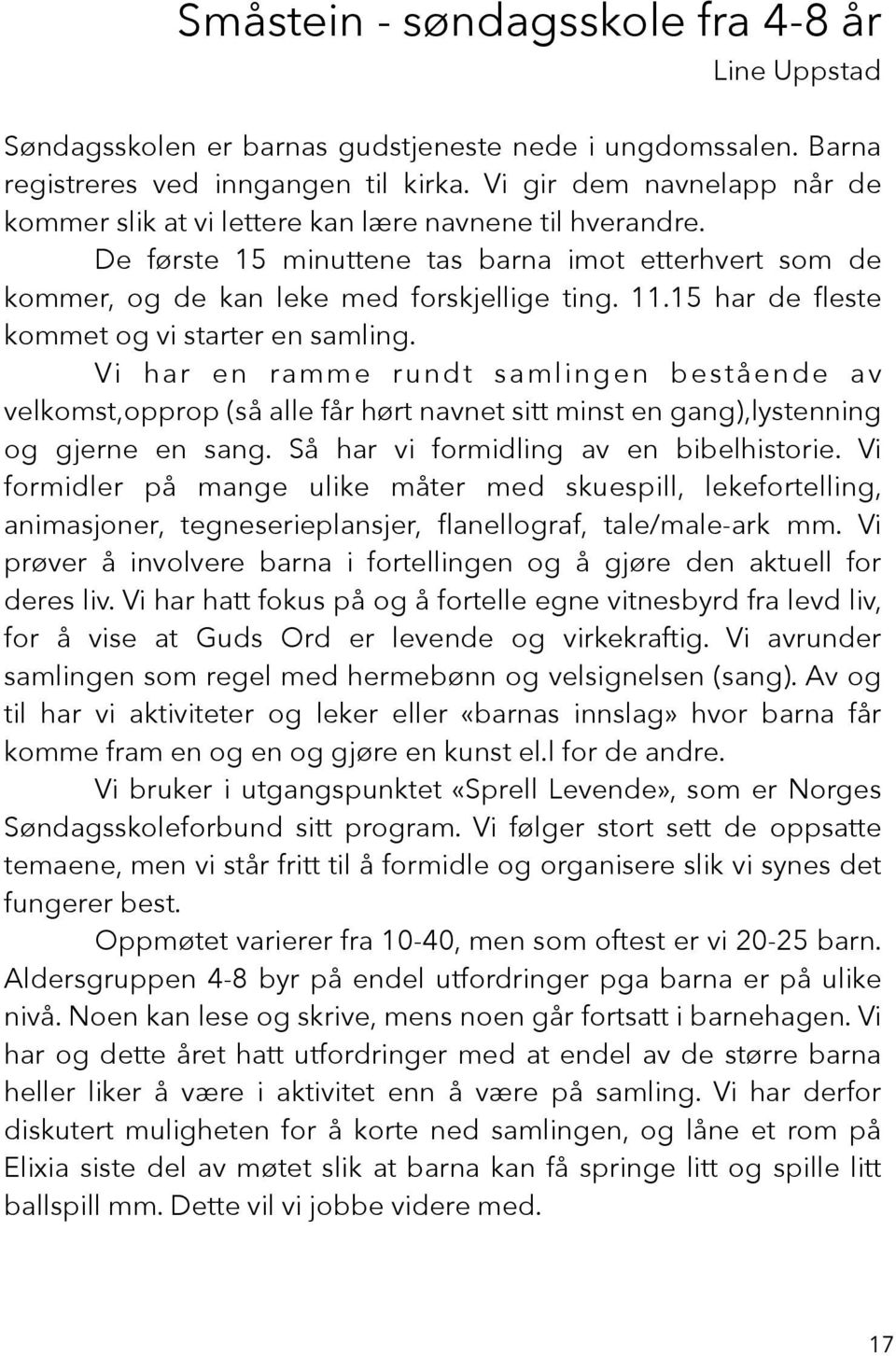 15 har de fleste kommet og vi starter en samling. Vi har en ramme rundt samlingen bestående av velkomst,opprop (så alle får hørt navnet sitt minst en gang),lystenning og gjerne en sang.