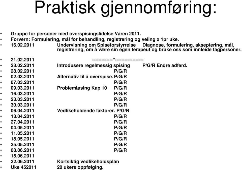 2011 ------------- ------------------ 23.02.2011 Introdusere regelmessig spising P/G/R Endre adferd. 28.02.2011 P/G/R 02.03.2011 Alternativ til å overspise. P/G/R 07.03.2011 P/G/R 09.03.2011 Problemløsing Kap 10 P/G/R 16.