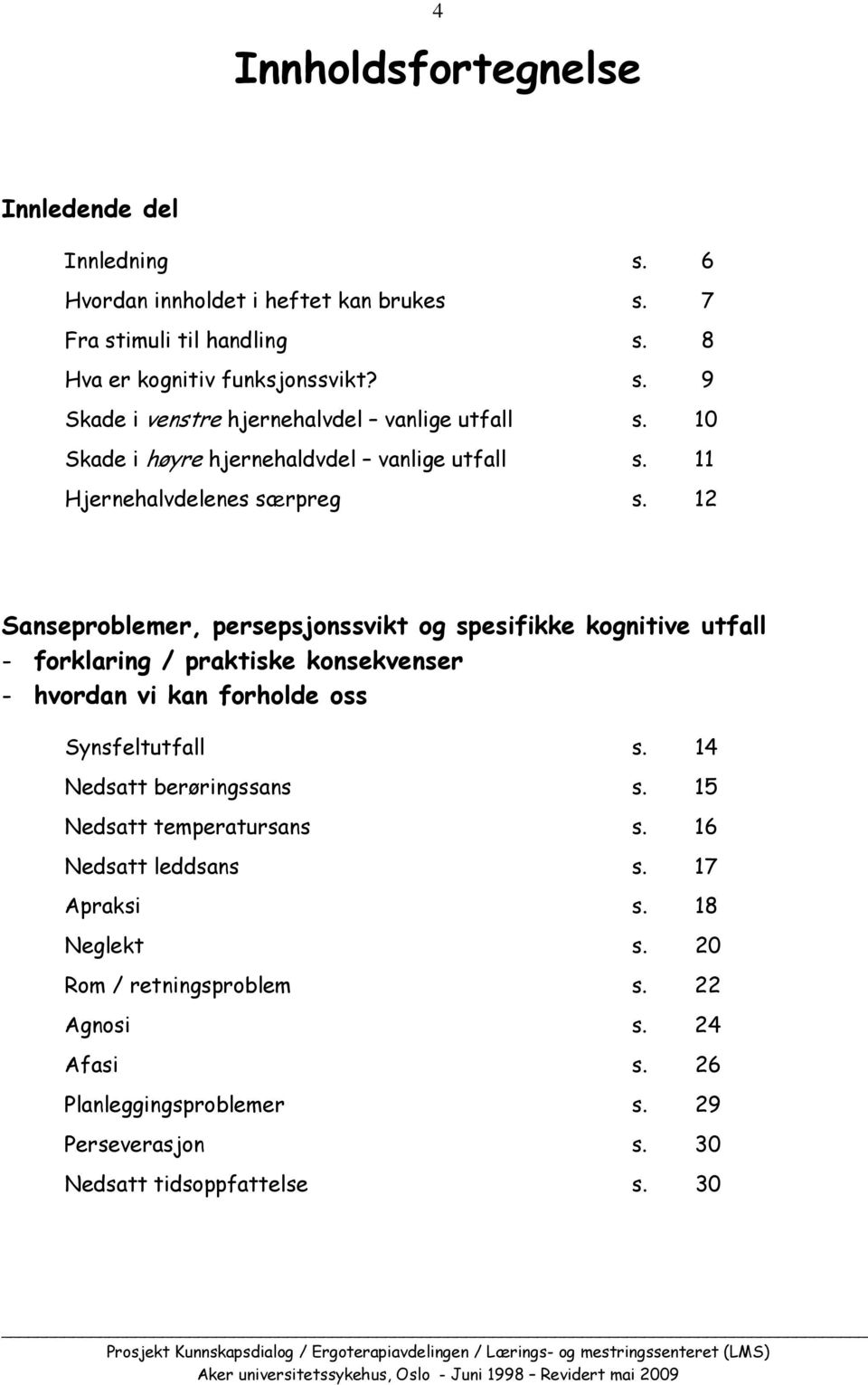 12 Sanseproblemer, persepsjonssvikt og spesifikke kognitive utfall - forklaring / praktiske konsekvenser - hvordan vi kan forholde oss Synsfeltutfall s.