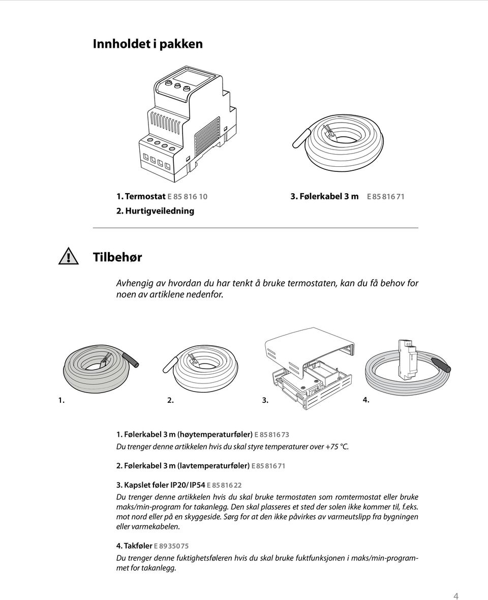 2. 3. 4. 1. Følerkabel 3 m (høytemperaturføler) E 85 816 73 Du trenger denne artikkelen hvis du skal styre temperaturer over +75 C. 2. Følerkabel 3 m (lavtemperaturføler) E 85 816 71 3.