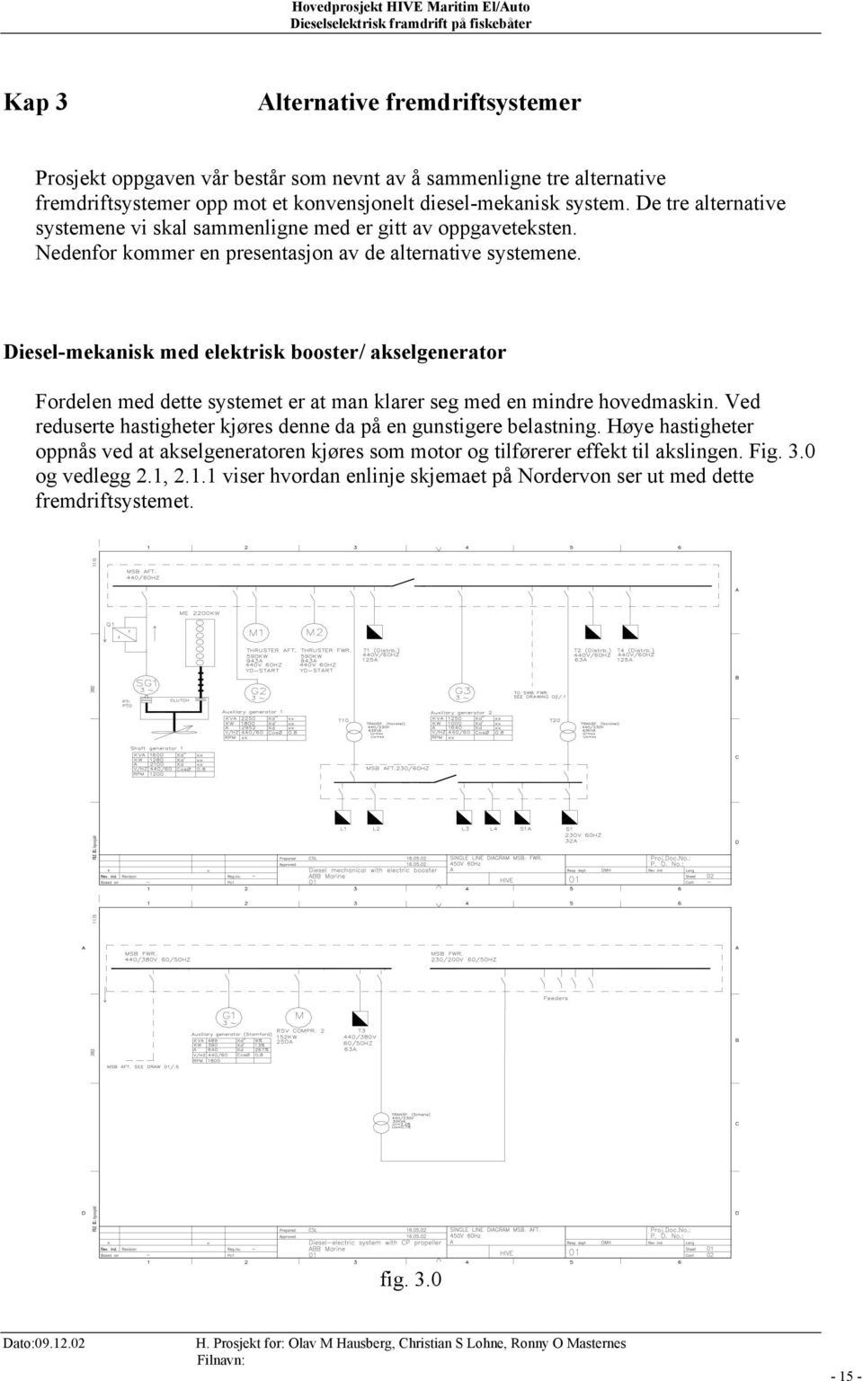 Diesel-mekanisk med elektrisk booster/ akselgenerator Fordelen med dette systemet er at man klarer seg med en mindre hovedmaskin.