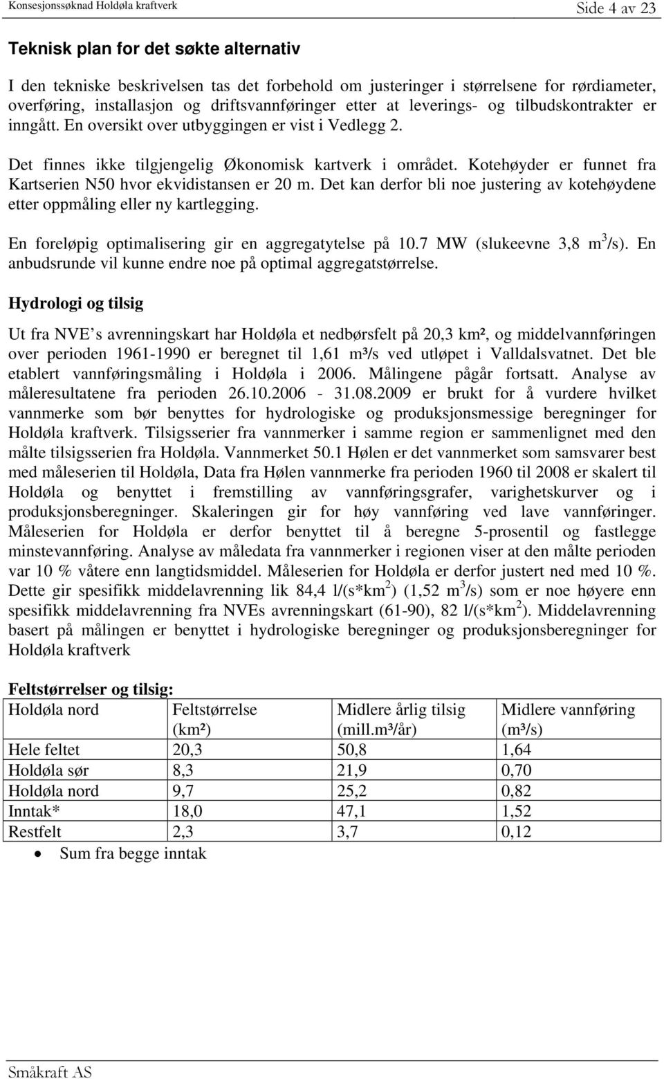 Kotehøyder er funnet fra Kartserien N50 hvor ekvidistansen er 20 m. Det kan derfor bli noe justering av kotehøydene etter oppmåling eller ny kartlegging.