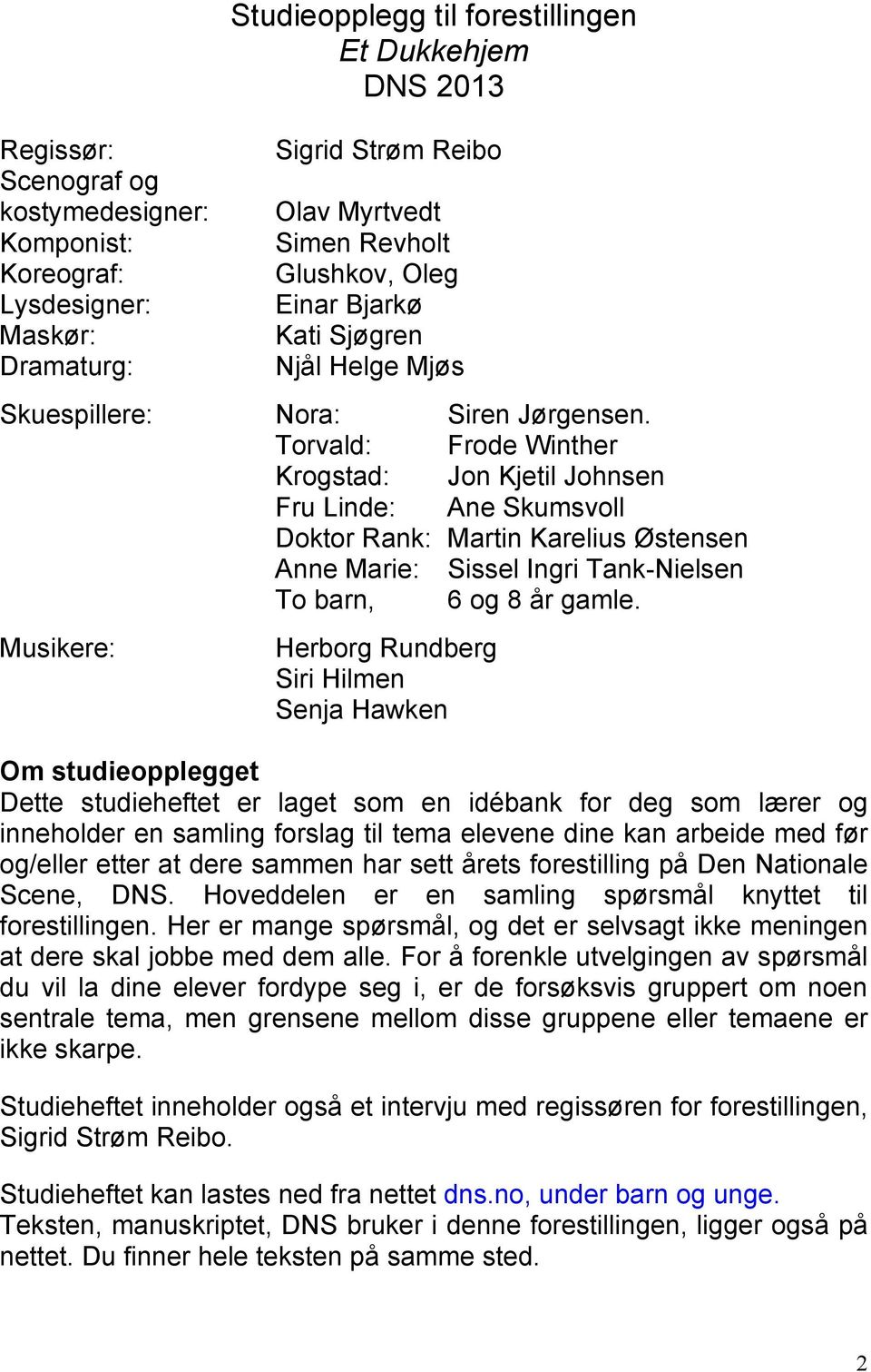 Torvald: Frode Winther Krogstad: Jon Kjetil Johnsen Fru Linde: Ane Skumsvoll Doktor Rank: Martin Karelius Østensen Anne Marie: Sissel Ingri Tank-Nielsen To barn, 6 og 8 år gamle.