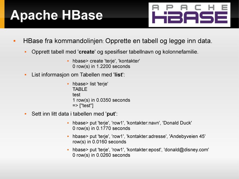 0350 seconds => ["test"] Sett inn litt data i tabellen med 'put': hbase> put 'terje', 'row1', 'kontakter:navn', 'Donald Duck' 0 row(s) in 0.